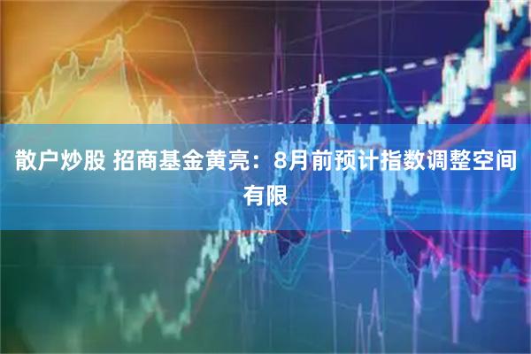 散户炒股 招商基金黄亮：8月前预计指数调整空间有限