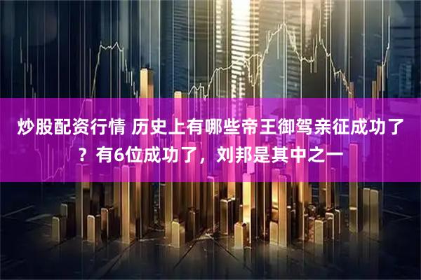 炒股配资行情 历史上有哪些帝王御驾亲征成功了？有6位成功了，刘邦是其中之一