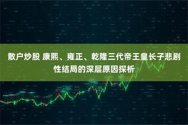 散户炒股 康熙、雍正、乾隆三代帝王皇长子悲剧性结局的深层原因探析