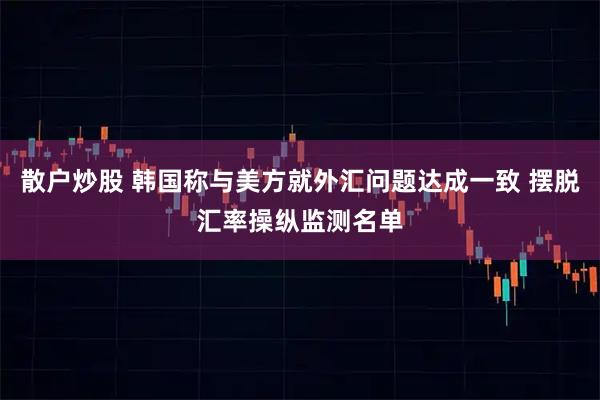 散户炒股 韩国称与美方就外汇问题达成一致 摆脱汇率操纵监测名单