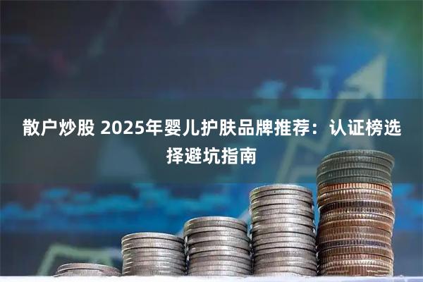 散户炒股 2025年婴儿护肤品牌推荐：认证榜选择避坑指南