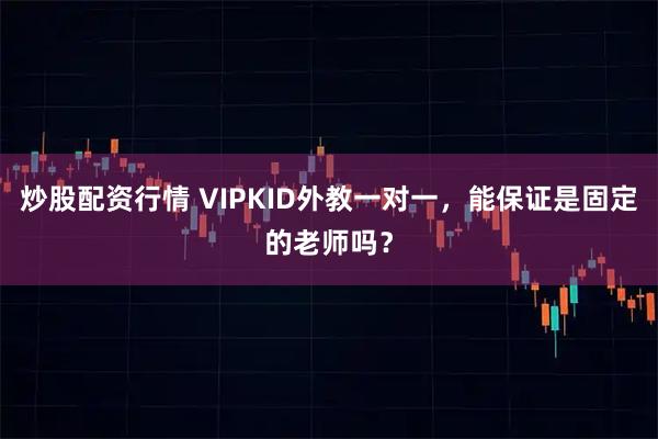 炒股配资行情 VIPKID外教一对一，能保证是固定的老师吗？