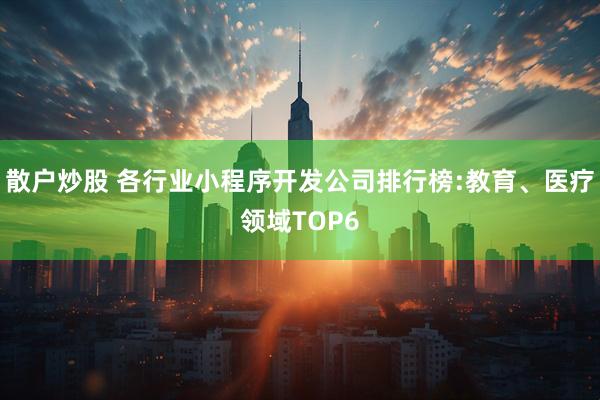 散户炒股 各行业小程序开发公司排行榜:教育、医疗领域TOP6