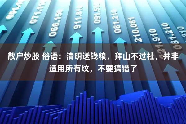 散户炒股 俗语：清明送钱粮，拜山不过社，并非适用所有坟，不要搞错了