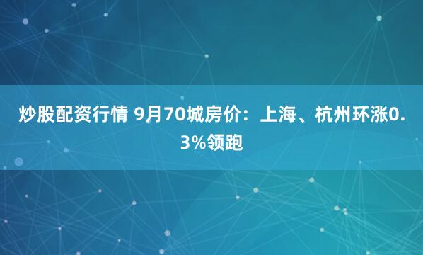 炒股配资行情 9月70城房价：上海、杭州环涨0.3%领跑