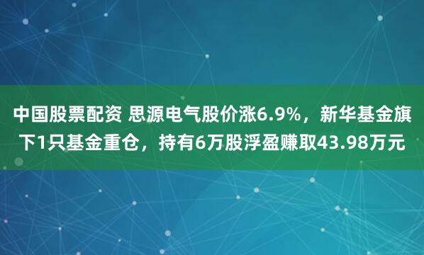 中国股票配资 思源电气股价涨6.9%，新华基金旗下1只基金重仓，持有6万股浮盈赚取43.98万元