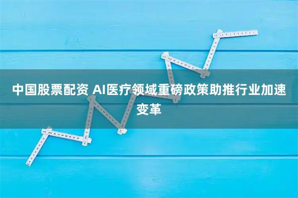 中国股票配资 AI医疗领域重磅政策助推行业加速变革