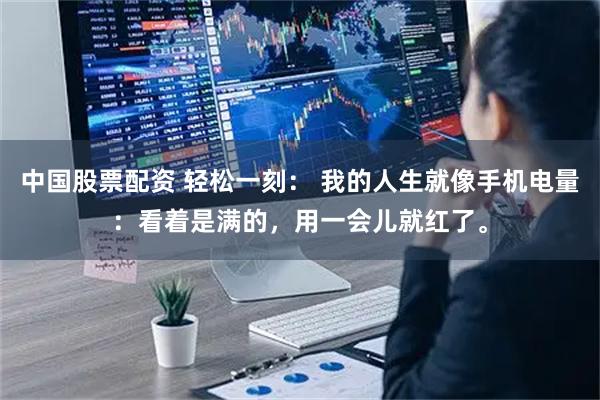 中国股票配资 轻松一刻： 我的人生就像手机电量：看着是满的，用一会儿就红了。