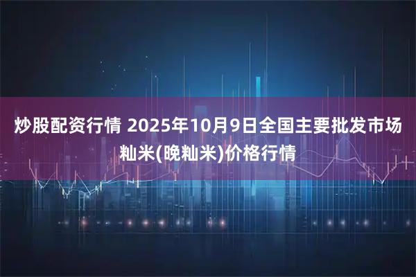 炒股配资行情 2025年10月9日全国主要批发市场籼米(晚籼米)价格行情