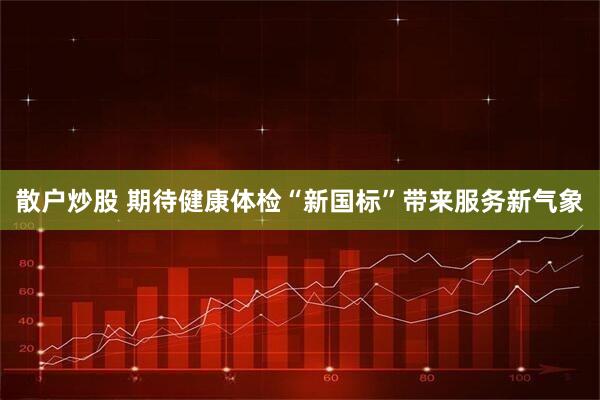 散户炒股 期待健康体检“新国标”带来服务新气象