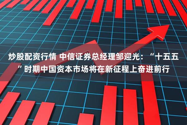 炒股配资行情 中信证券总经理邹迎光：“十五五”时期中国资本市场将在新征程上奋进前行