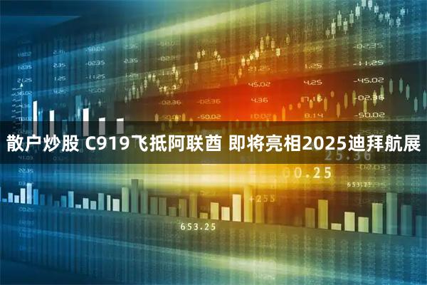 散户炒股 C919飞抵阿联酋 即将亮相2025迪拜航展