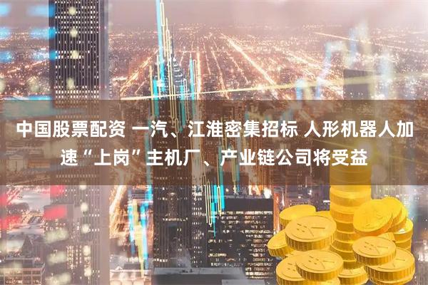 中国股票配资 一汽、江淮密集招标 人形机器人加速“上岗”主机厂、产业链公司将受益