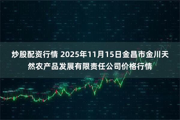 炒股配资行情 2025年11月15日金昌市金川天然农产品发展有限责任公司价格行情