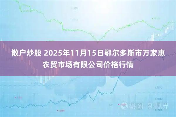 散户炒股 2025年11月15日鄂尔多斯市万家惠农贸市场有限公司价格行情