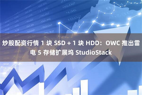 炒股配资行情 1 块 SSD + 1 块 HDD：OWC 推出雷电 5 存储扩展坞 StudioStack