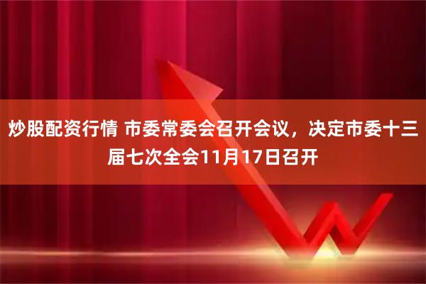 炒股配资行情 市委常委会召开会议，决定市委十三届七次全会11月17日召开