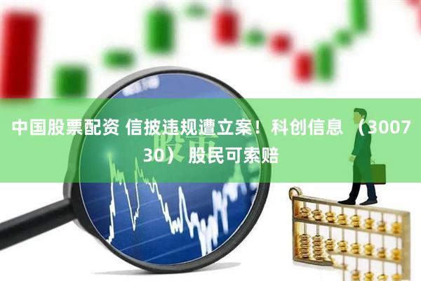 中国股票配资 信披违规遭立案！科创信息 （300730） 股民可索赔