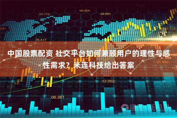 中国股票配资 社交平台如何兼顾用户的理性与感性需求？米连科技给出答案