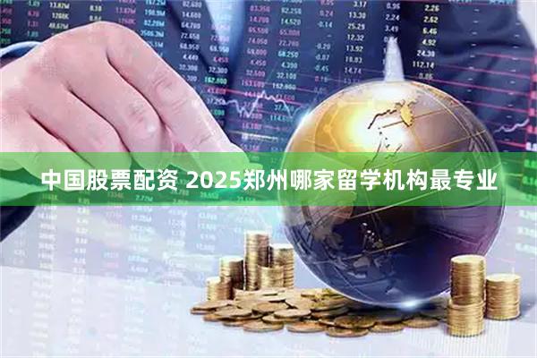 中国股票配资 2025郑州哪家留学机构最专业