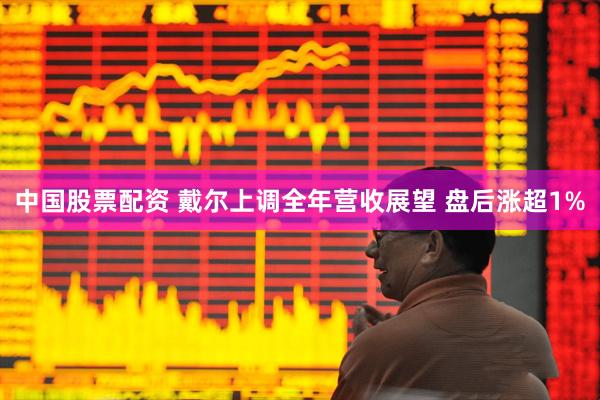 中国股票配资 戴尔上调全年营收展望 盘后涨超1%
