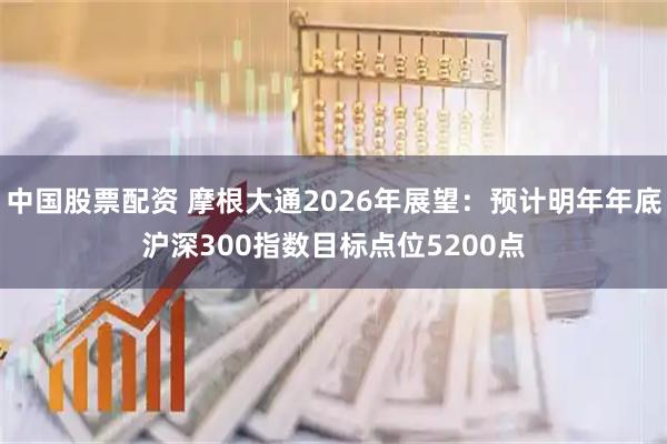 中国股票配资 摩根大通2026年展望：预计明年年底沪深300指数目标点位5200点