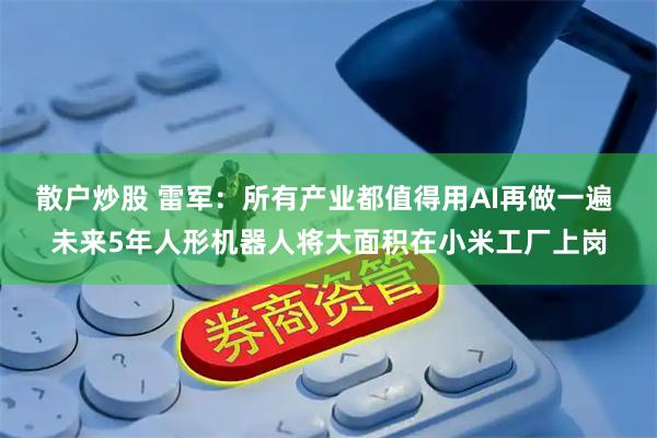 散户炒股 雷军：所有产业都值得用AI再做一遍 未来5年人形机器人将大面积在小米工厂上岗