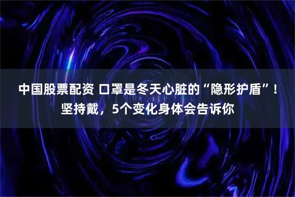 中国股票配资 口罩是冬天心脏的“隐形护盾”！坚持戴，5个变化身体会告诉你