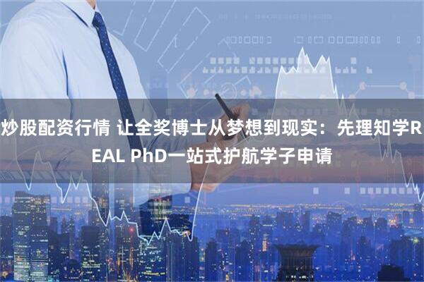 炒股配资行情 让全奖博士从梦想到现实：先理知学REAL PhD一站式护航学子申请