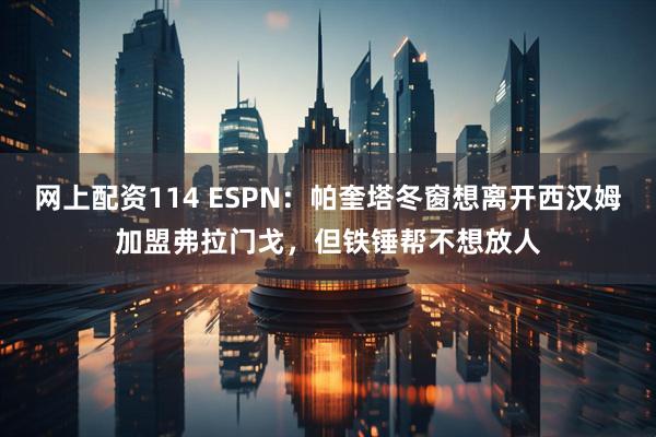 网上配资114 ESPN：帕奎塔冬窗想离开西汉姆加盟弗拉门戈，但铁锤帮不想放人