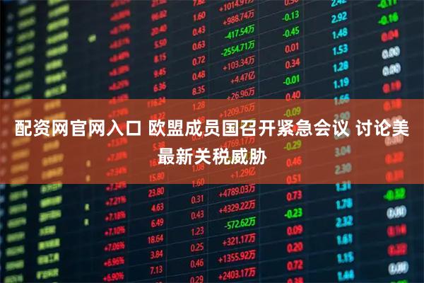 配资网官网入口 欧盟成员国召开紧急会议 讨论美最新关税威胁