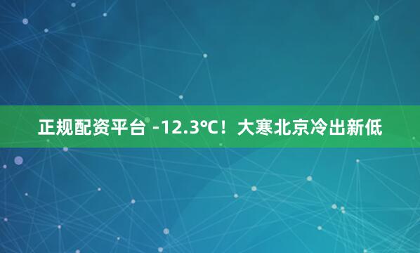正规配资平台 -12.3℃！大寒北京冷出新低