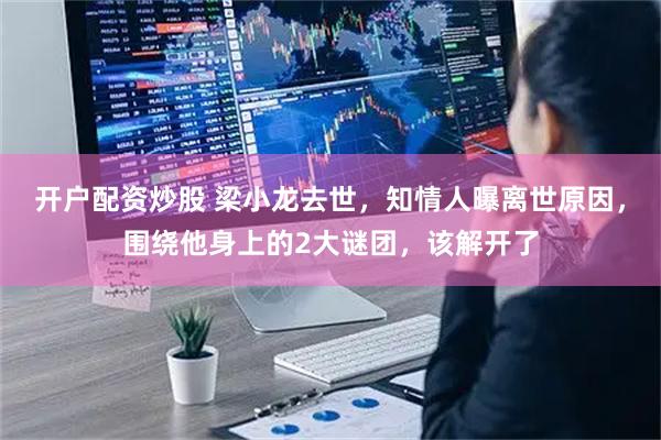 开户配资炒股 梁小龙去世，知情人曝离世原因，围绕他身上的2大谜团，该解开了