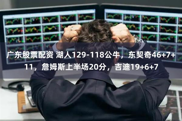 广东股票配资 湖人129-118公牛，东契奇46+7+11，詹姆斯上半场20分，吉迪19+6+7