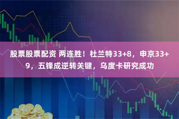 股票股票配资 两连胜！杜兰特33+8，申京33+9，五锋成逆转关键，乌度卡研究成功