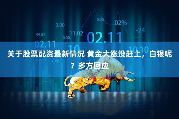 关于股票配资最新情况 黄金大涨没赶上，白银呢？多方回应