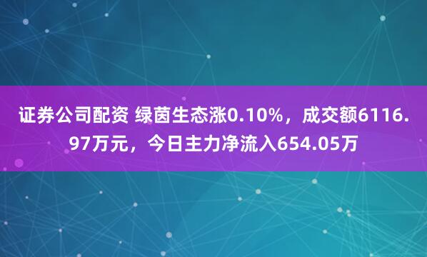 证券公司配资 绿茵生态涨0.10%，成交额6116.97万元，今日主力净流入654.05万