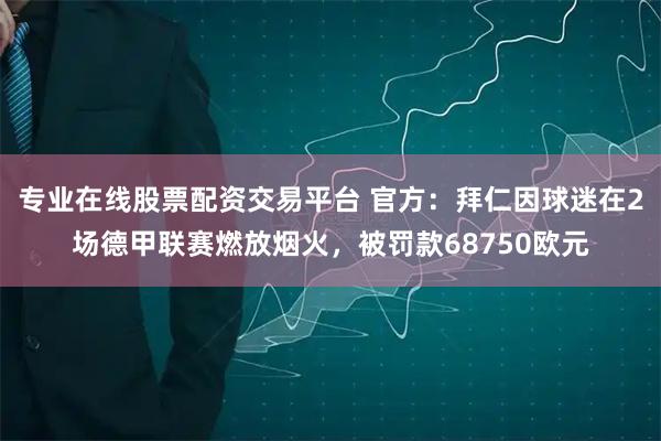 专业在线股票配资交易平台 官方：拜仁因球迷在2场德甲联赛燃放烟火，被罚款68750欧元