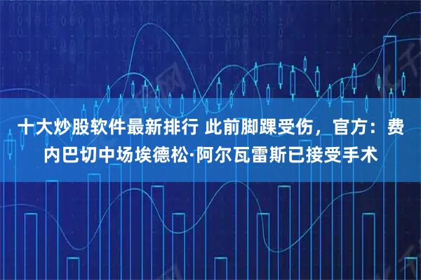 十大炒股软件最新排行 此前脚踝受伤，官方：费内巴切中场埃德松·阿尔瓦雷斯已接受手术