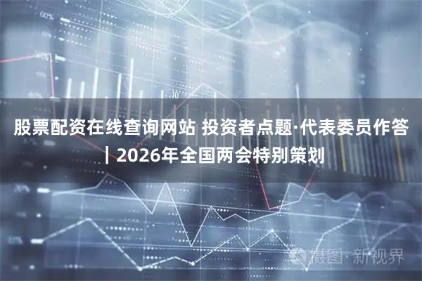 股票配资在线查询网站 投资者点题·代表委员作答｜2026年全国两会特别策划
