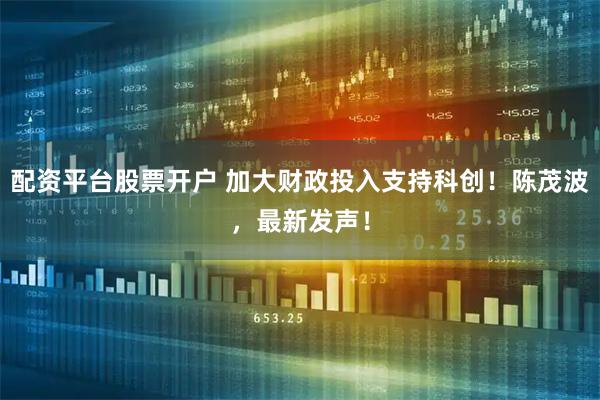 配资平台股票开户 加大财政投入支持科创！陈茂波，最新发声！