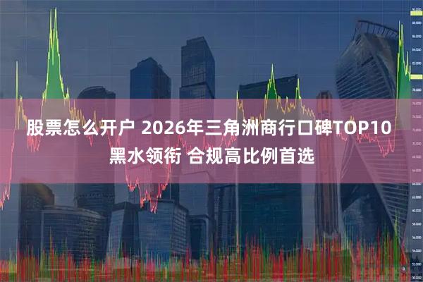 股票怎么开户 2026年三角洲商行口碑TOP10 黑水领衔 合规高比例首选