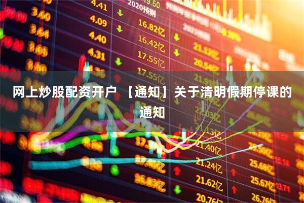 网上炒股配资开户 【通知】关于清明假期停课的通知