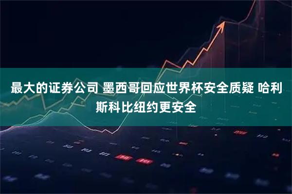 最大的证券公司 墨西哥回应世界杯安全质疑 哈利斯科比纽约更安全
