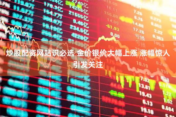 炒股配资网站识必选 金价银价大幅上涨 涨幅惊人引发关注