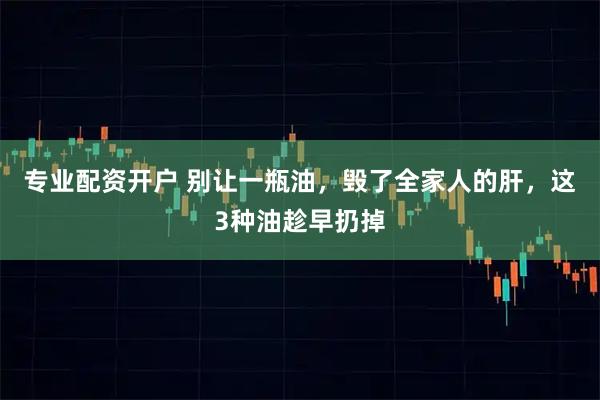 专业配资开户 别让一瓶油，毁了全家人的肝，这3种油趁早扔掉