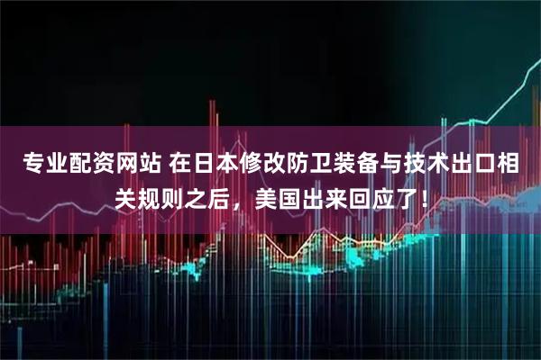专业配资网站 在日本修改防卫装备与技术出口相关规则之后，美国出来回应了！