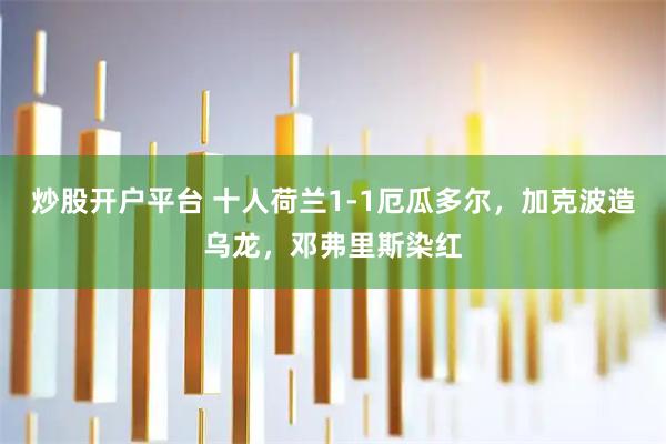 炒股开户平台 十人荷兰1-1厄瓜多尔，加克波造乌龙，邓弗里斯染红