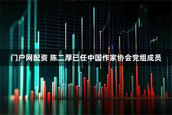 门户网配资 陈二厚已任中国作家协会党组成员