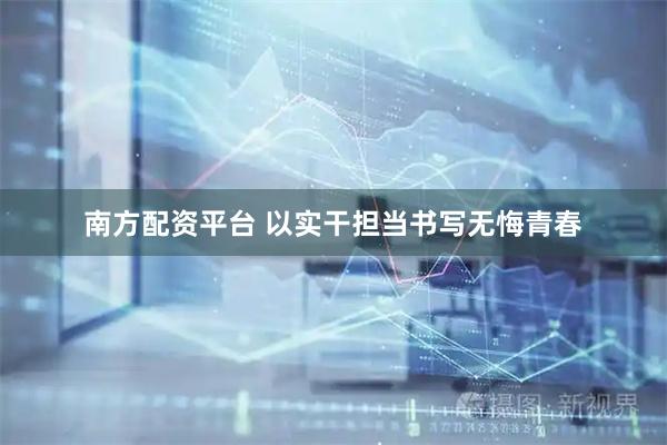 南方配资平台 以实干担当书写无悔青春